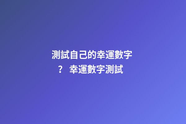 測試自己的幸運數字？ 幸運數字測試